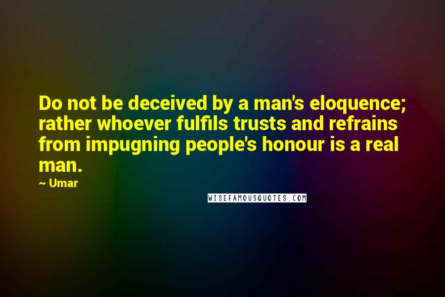 Umar Quotes: Do not be deceived by a man's eloquence; rather whoever fulfils trusts and refrains from impugning people's honour is a real man.