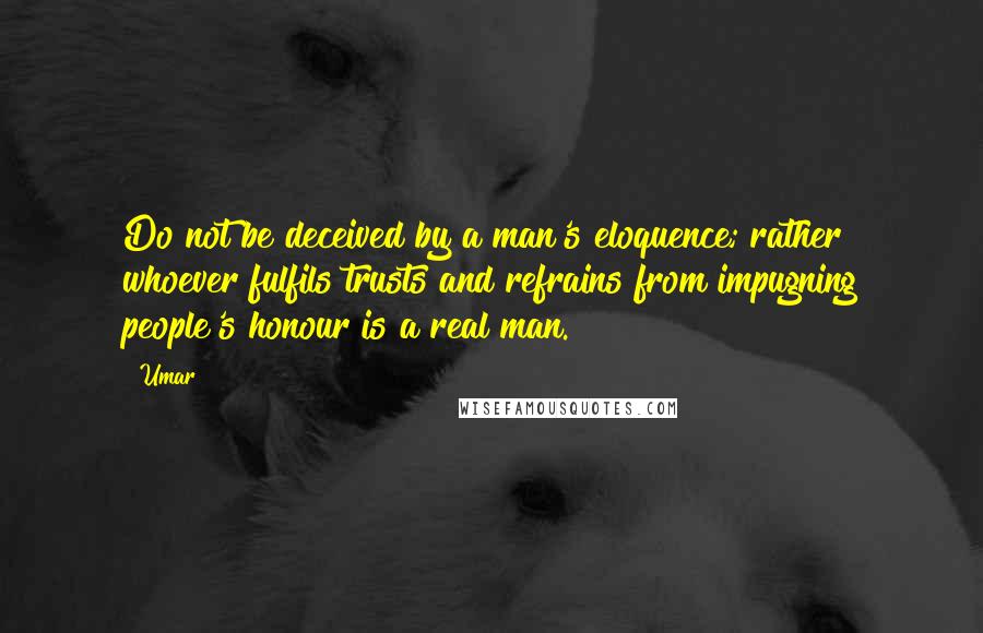 Umar Quotes: Do not be deceived by a man's eloquence; rather whoever fulfils trusts and refrains from impugning people's honour is a real man.