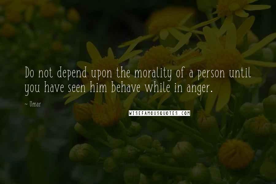 Umar Quotes: Do not depend upon the morality of a person until you have seen him behave while in anger.