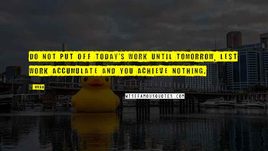 Umar Quotes: Do not put off today's work until tomorrow, lest work accumulate and you achieve nothing.