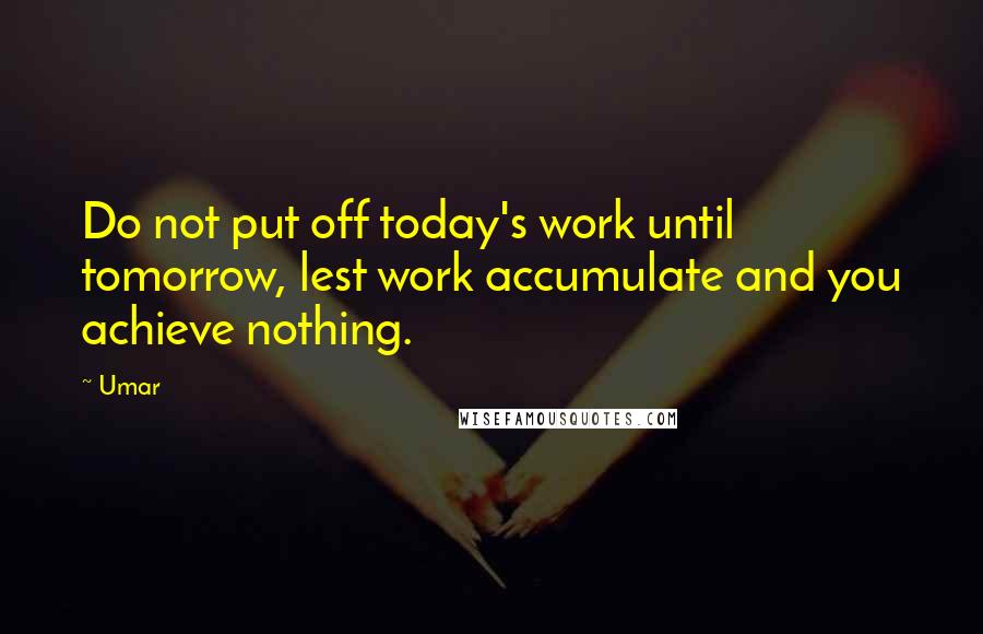 Umar Quotes: Do not put off today's work until tomorrow, lest work accumulate and you achieve nothing.