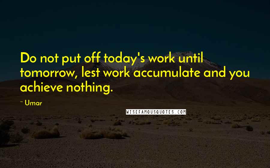 Umar Quotes: Do not put off today's work until tomorrow, lest work accumulate and you achieve nothing.
