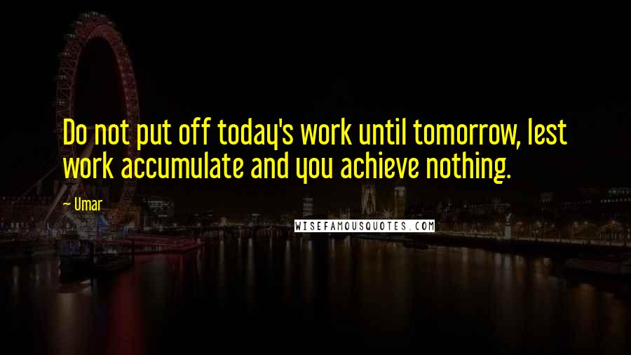 Umar Quotes: Do not put off today's work until tomorrow, lest work accumulate and you achieve nothing.