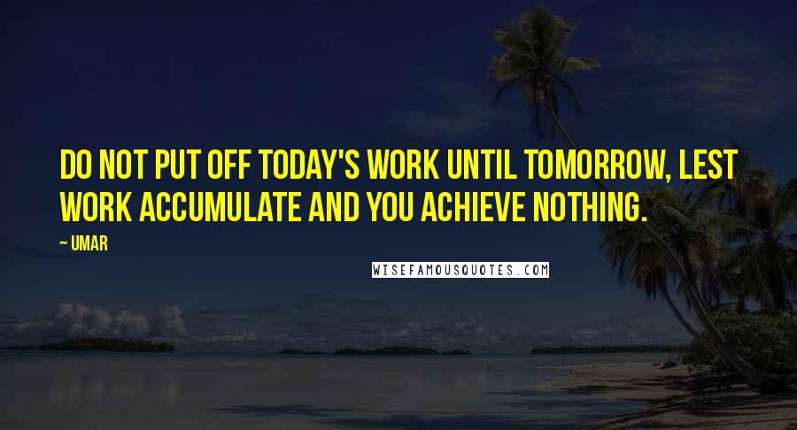 Umar Quotes: Do not put off today's work until tomorrow, lest work accumulate and you achieve nothing.