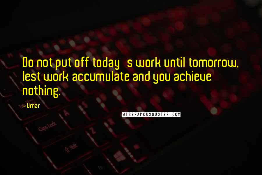 Umar Quotes: Do not put off today's work until tomorrow, lest work accumulate and you achieve nothing.