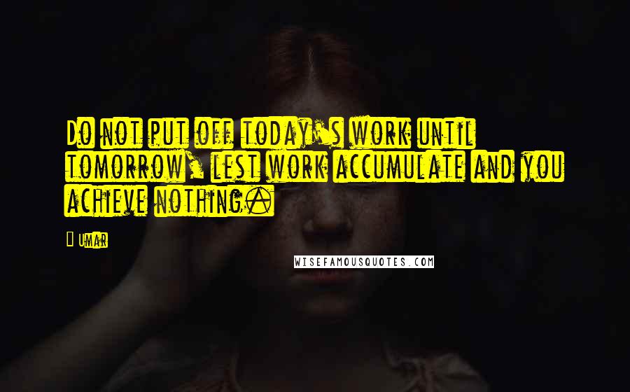 Umar Quotes: Do not put off today's work until tomorrow, lest work accumulate and you achieve nothing.