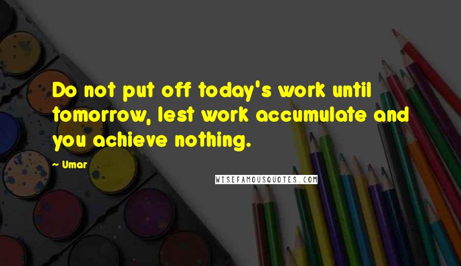 Umar Quotes: Do not put off today's work until tomorrow, lest work accumulate and you achieve nothing.