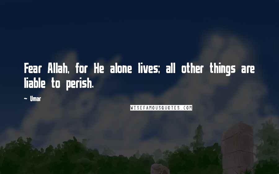 Umar Quotes: Fear Allah, for He alone lives; all other things are liable to perish.