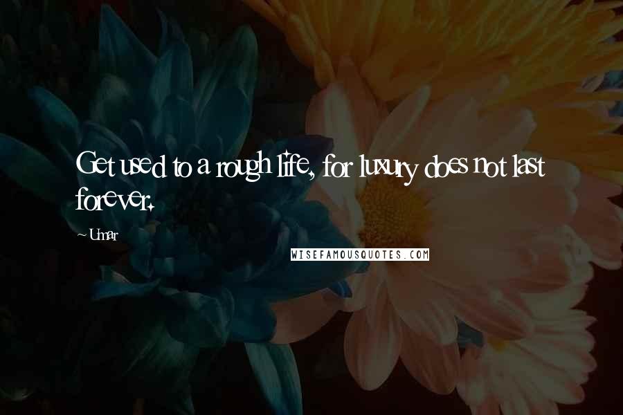 Umar Quotes: Get used to a rough life, for luxury does not last forever.