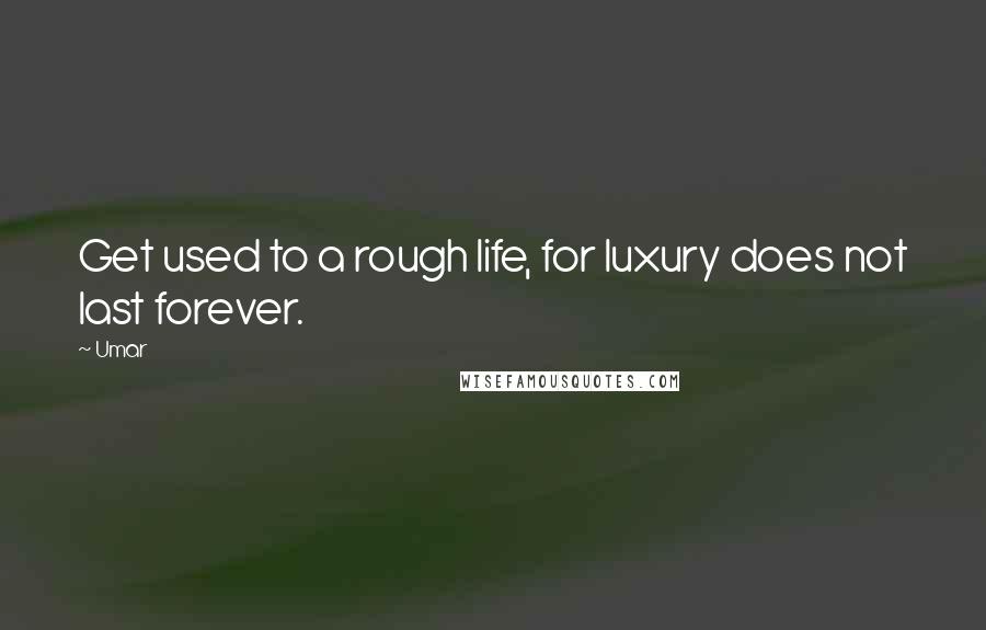 Umar Quotes: Get used to a rough life, for luxury does not last forever.