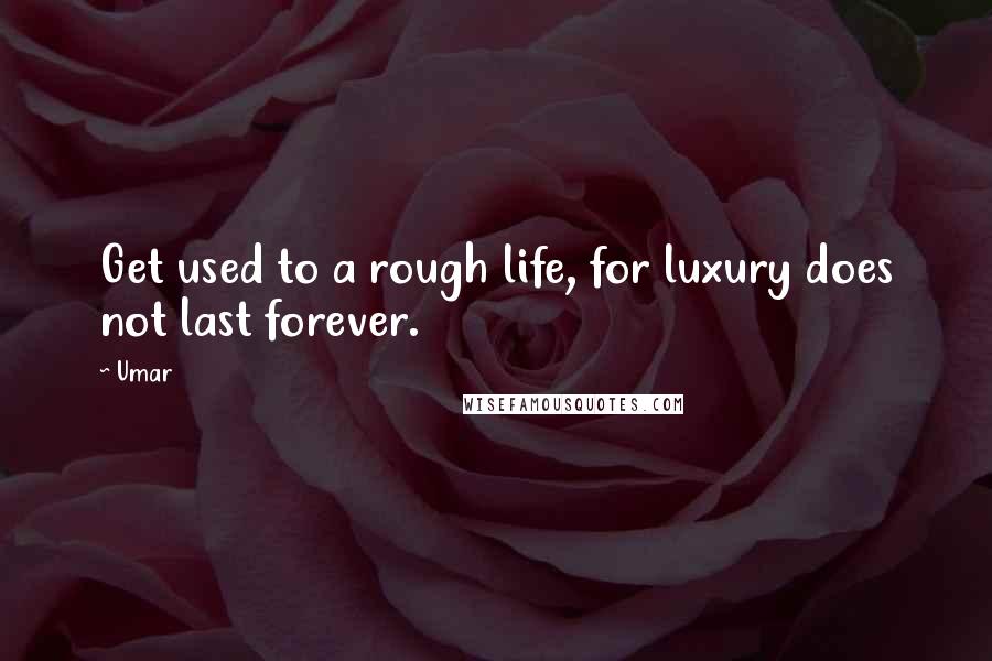 Umar Quotes: Get used to a rough life, for luxury does not last forever.