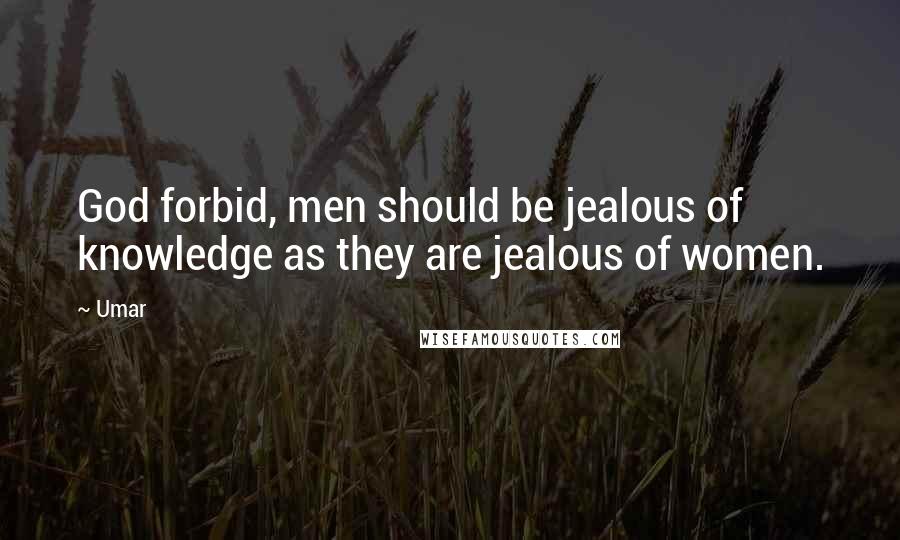 Umar Quotes: God forbid, men should be jealous of knowledge as they are jealous of women.