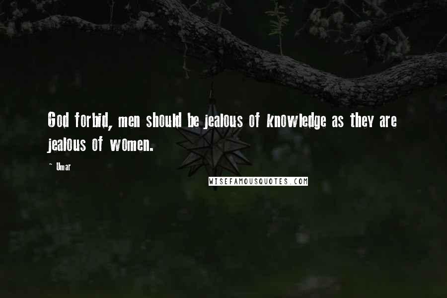 Umar Quotes: God forbid, men should be jealous of knowledge as they are jealous of women.