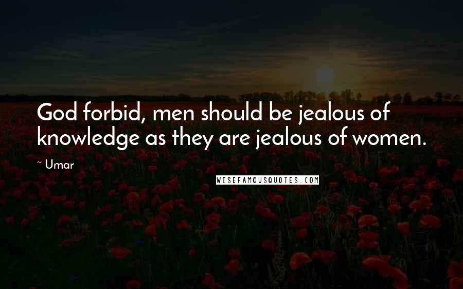 Umar Quotes: God forbid, men should be jealous of knowledge as they are jealous of women.