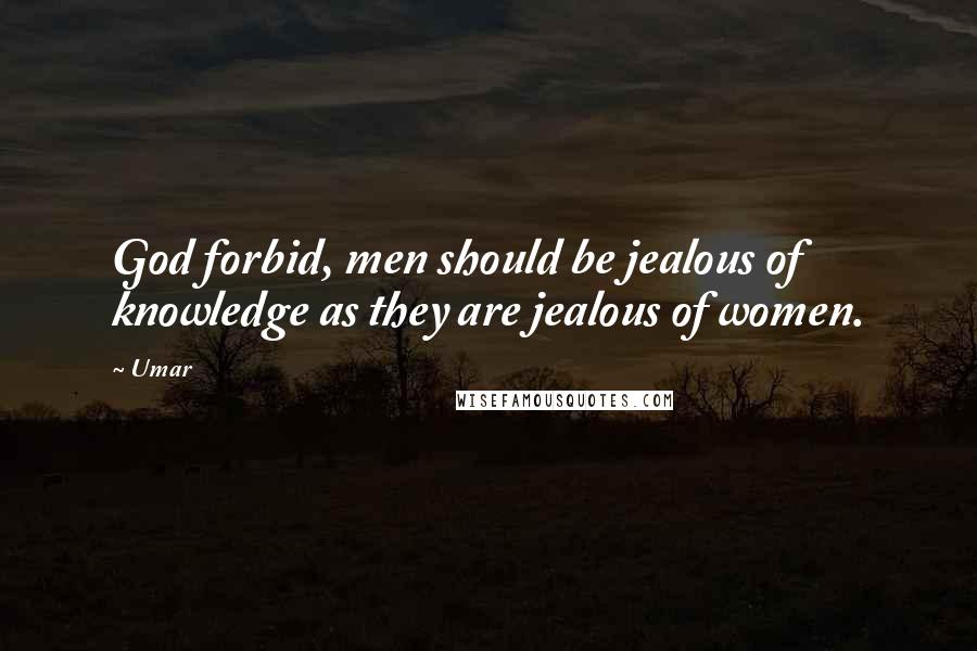 Umar Quotes: God forbid, men should be jealous of knowledge as they are jealous of women.