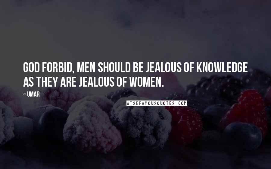 Umar Quotes: God forbid, men should be jealous of knowledge as they are jealous of women.