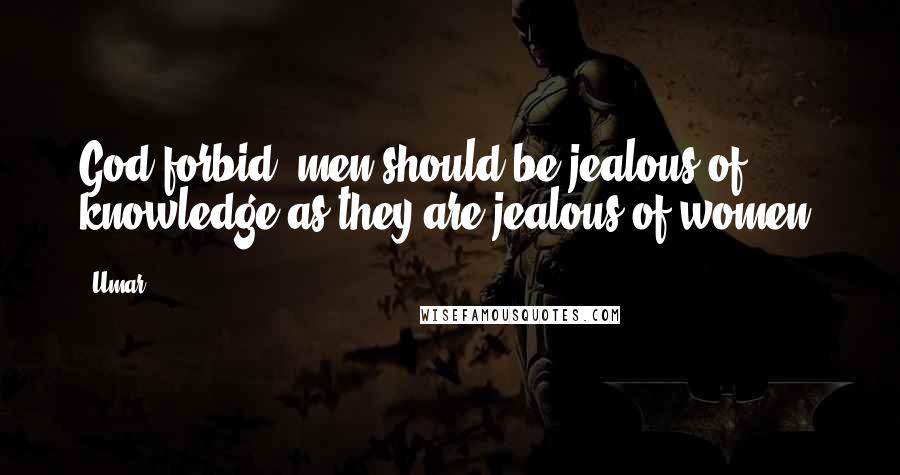 Umar Quotes: God forbid, men should be jealous of knowledge as they are jealous of women.