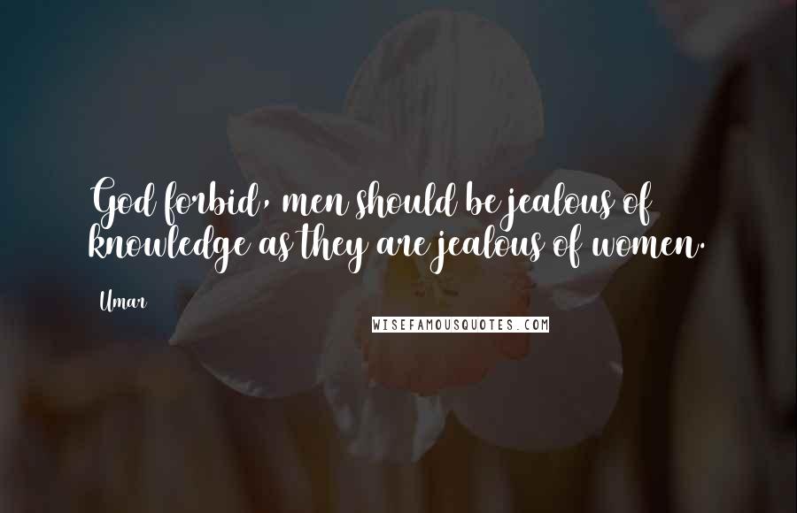 Umar Quotes: God forbid, men should be jealous of knowledge as they are jealous of women.