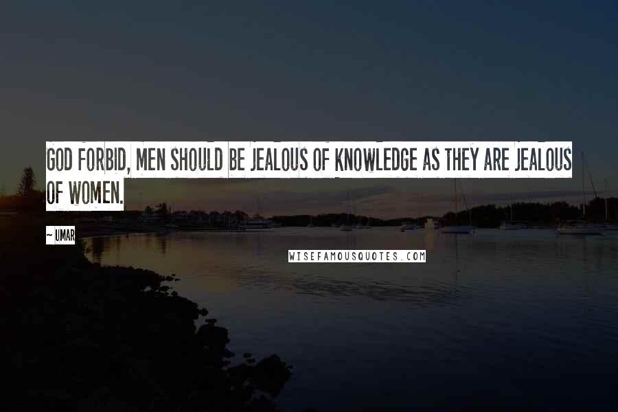 Umar Quotes: God forbid, men should be jealous of knowledge as they are jealous of women.