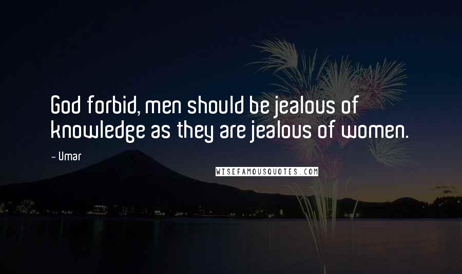 Umar Quotes: God forbid, men should be jealous of knowledge as they are jealous of women.