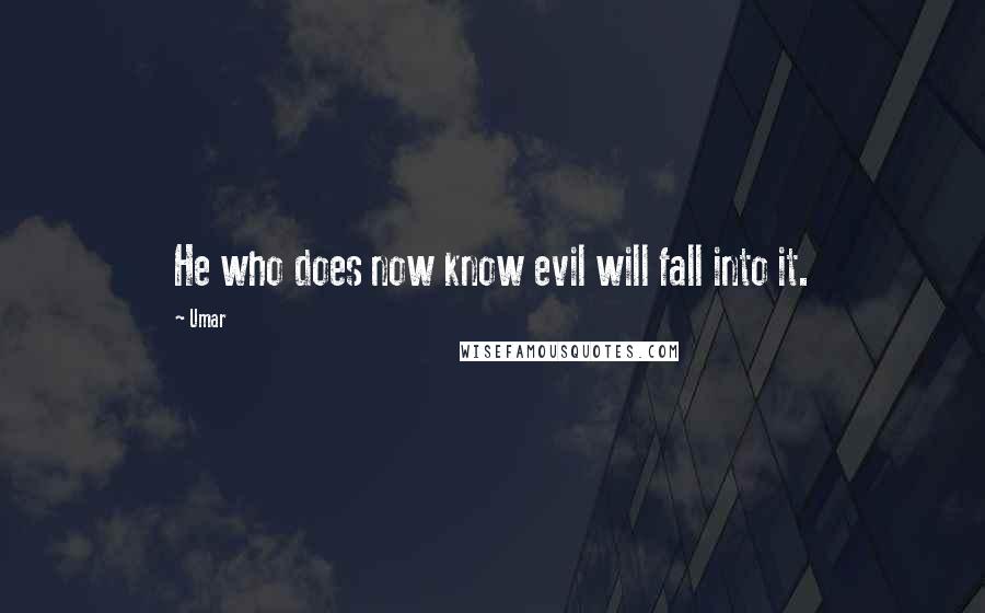 Umar Quotes: He who does now know evil will fall into it.