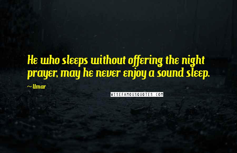 Umar Quotes: He who sleeps without offering the night prayer, may he never enjoy a sound sleep.