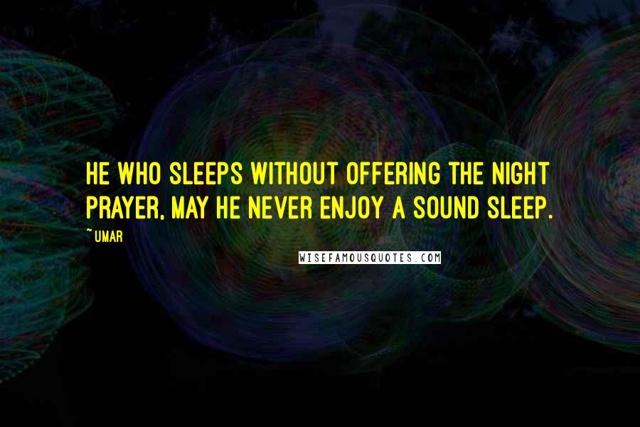 Umar Quotes: He who sleeps without offering the night prayer, may he never enjoy a sound sleep.