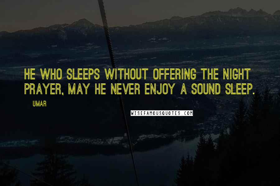 Umar Quotes: He who sleeps without offering the night prayer, may he never enjoy a sound sleep.