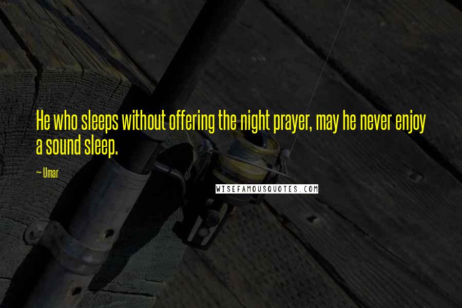 Umar Quotes: He who sleeps without offering the night prayer, may he never enjoy a sound sleep.