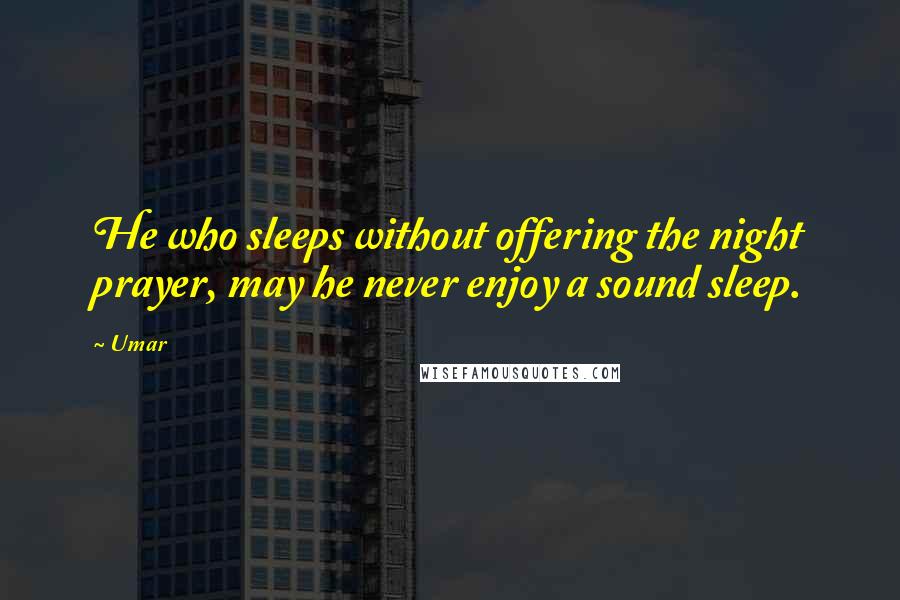 Umar Quotes: He who sleeps without offering the night prayer, may he never enjoy a sound sleep.