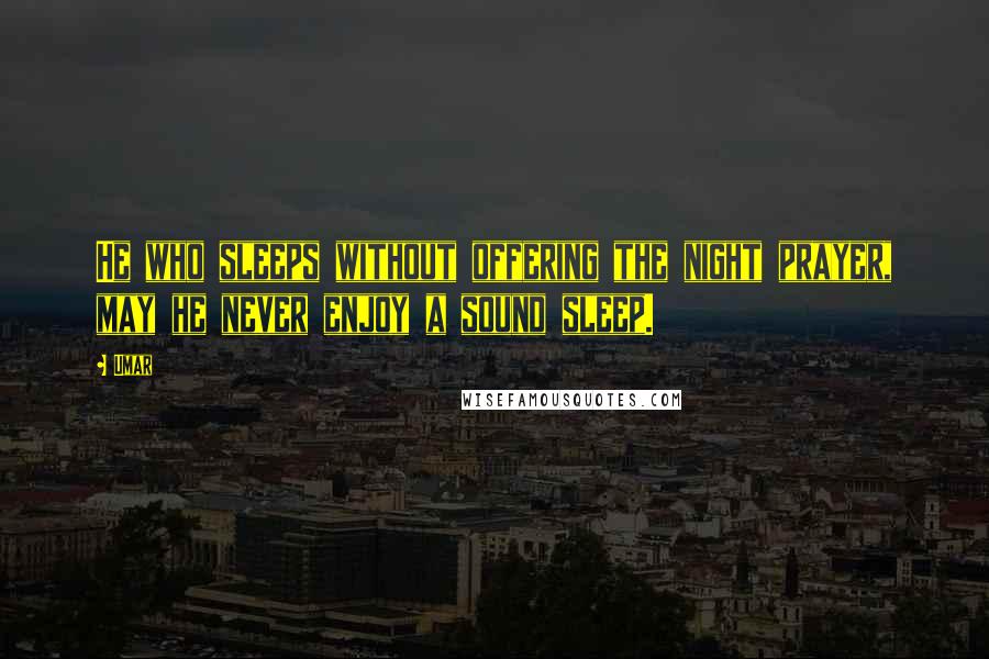 Umar Quotes: He who sleeps without offering the night prayer, may he never enjoy a sound sleep.