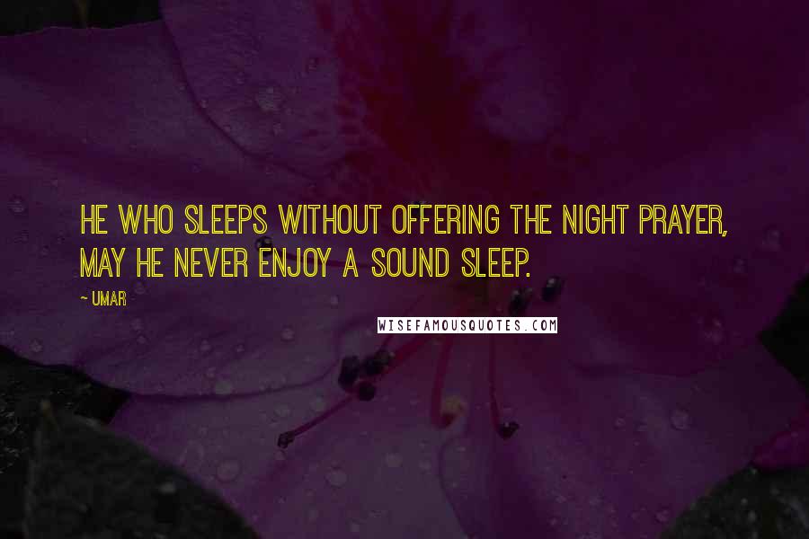 Umar Quotes: He who sleeps without offering the night prayer, may he never enjoy a sound sleep.