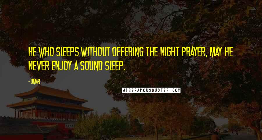 Umar Quotes: He who sleeps without offering the night prayer, may he never enjoy a sound sleep.