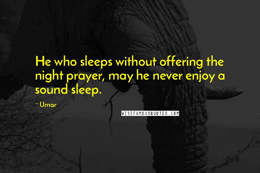 Umar Quotes: He who sleeps without offering the night prayer, may he never enjoy a sound sleep.