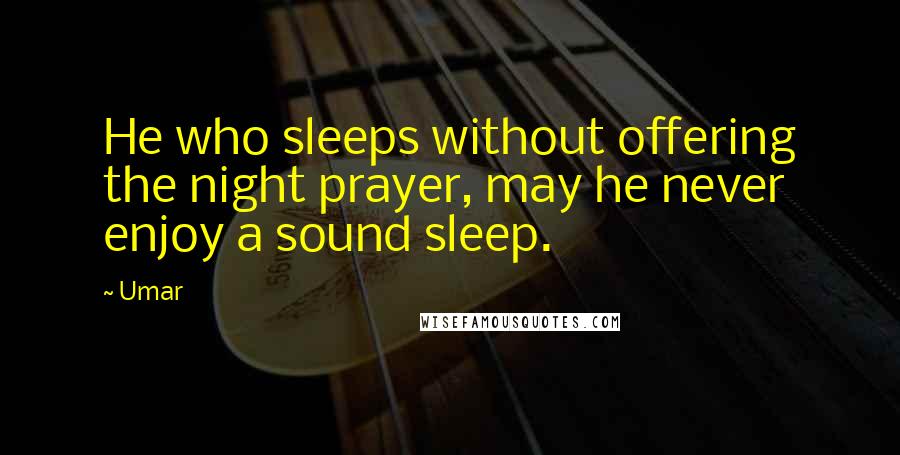 Umar Quotes: He who sleeps without offering the night prayer, may he never enjoy a sound sleep.