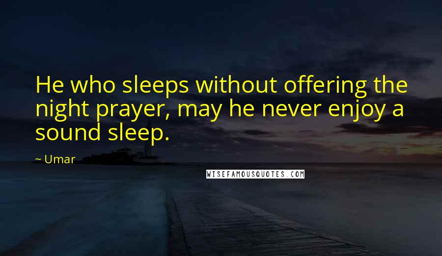 Umar Quotes: He who sleeps without offering the night prayer, may he never enjoy a sound sleep.