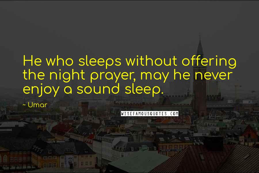 Umar Quotes: He who sleeps without offering the night prayer, may he never enjoy a sound sleep.