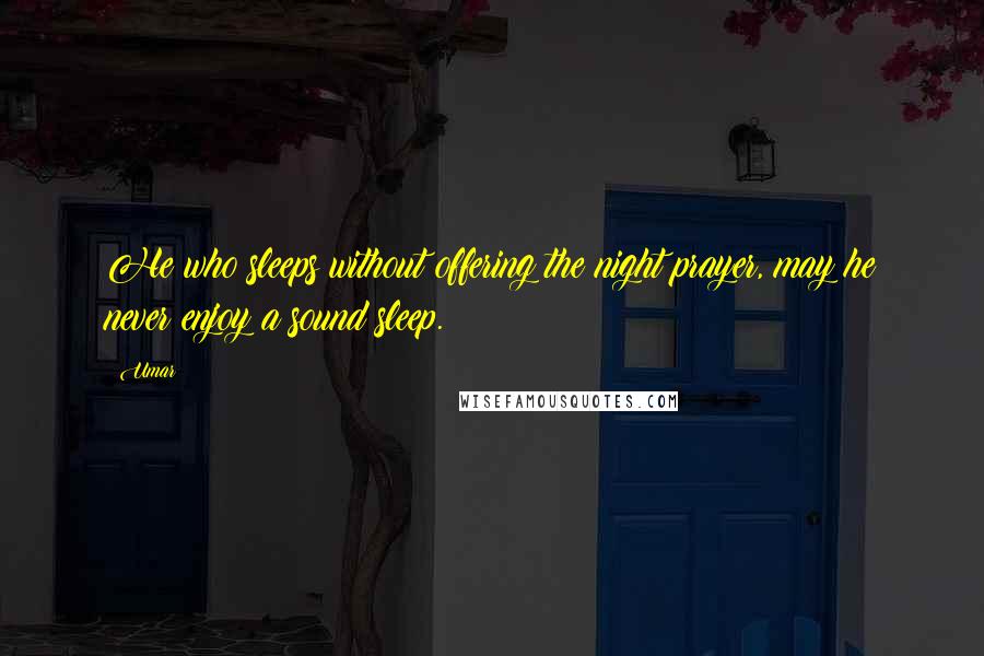 Umar Quotes: He who sleeps without offering the night prayer, may he never enjoy a sound sleep.