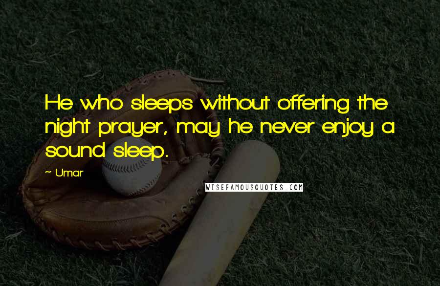 Umar Quotes: He who sleeps without offering the night prayer, may he never enjoy a sound sleep.