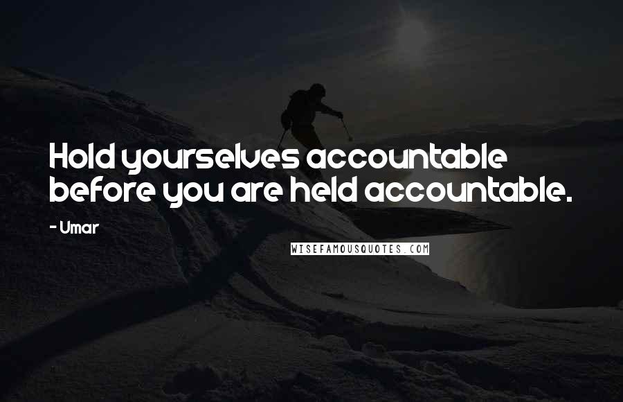 Umar Quotes: Hold yourselves accountable before you are held accountable.