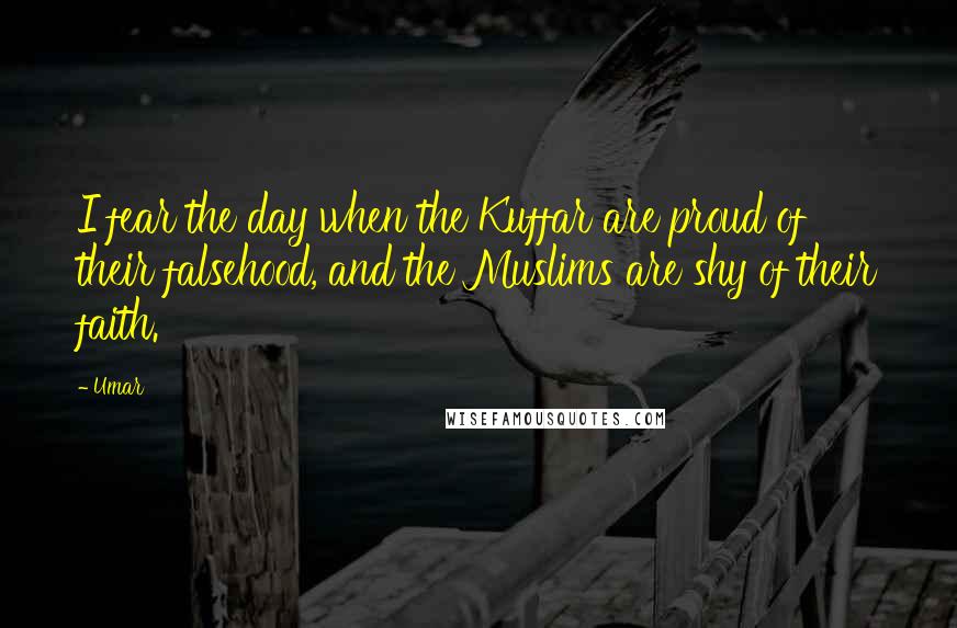 Umar Quotes: I fear the day when the Kuffar are proud of their falsehood, and the Muslims are shy of their faith.