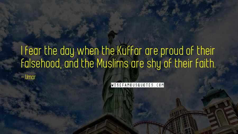 Umar Quotes: I fear the day when the Kuffar are proud of their falsehood, and the Muslims are shy of their faith.