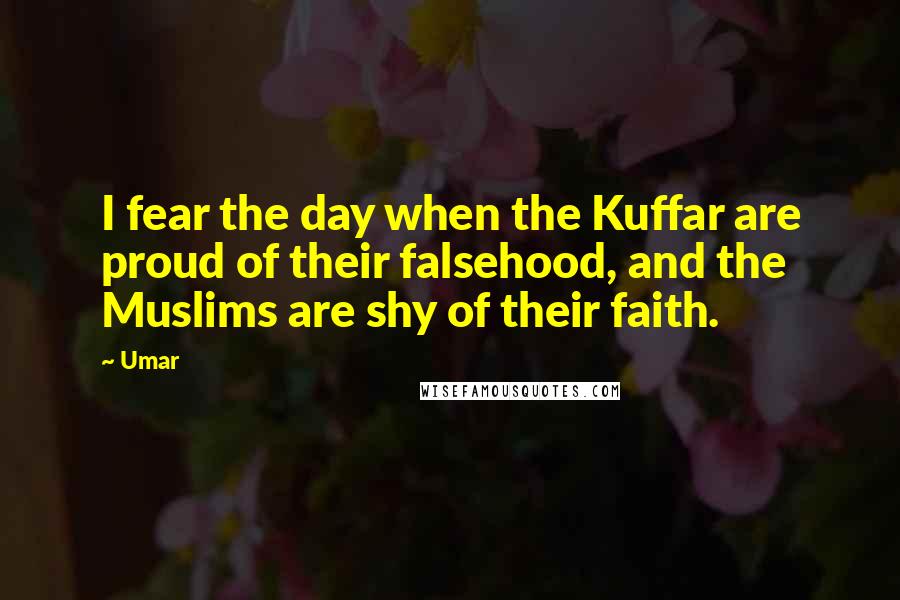 Umar Quotes: I fear the day when the Kuffar are proud of their falsehood, and the Muslims are shy of their faith.