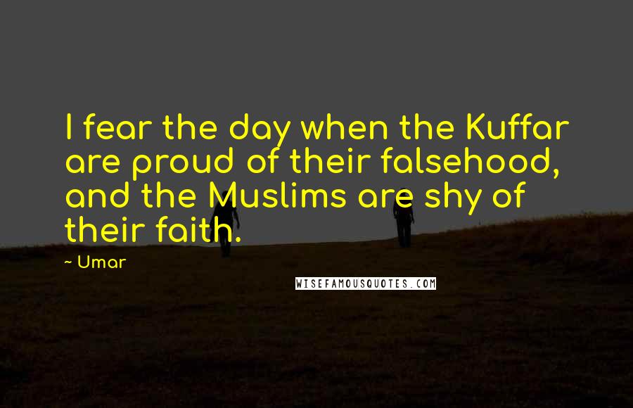 Umar Quotes: I fear the day when the Kuffar are proud of their falsehood, and the Muslims are shy of their faith.