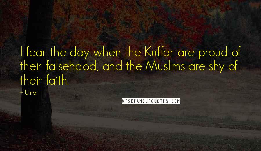 Umar Quotes: I fear the day when the Kuffar are proud of their falsehood, and the Muslims are shy of their faith.