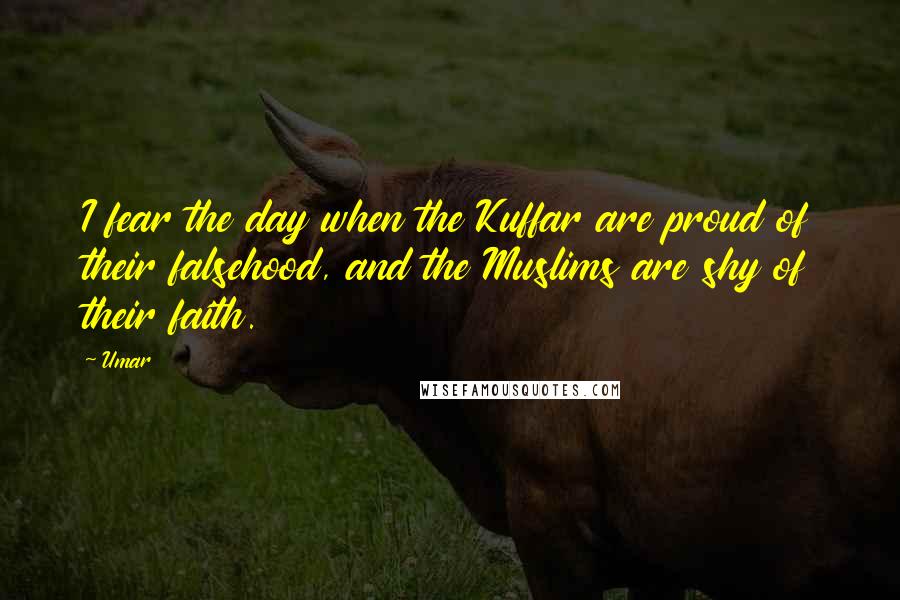 Umar Quotes: I fear the day when the Kuffar are proud of their falsehood, and the Muslims are shy of their faith.