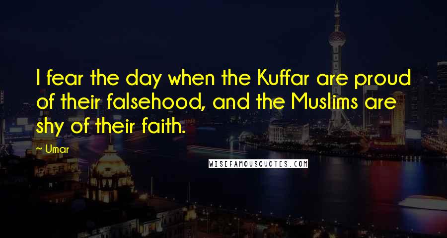 Umar Quotes: I fear the day when the Kuffar are proud of their falsehood, and the Muslims are shy of their faith.