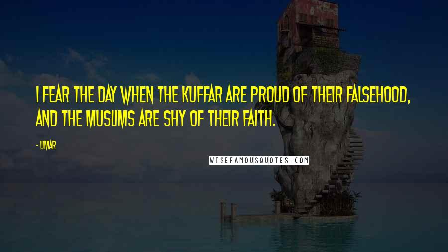 Umar Quotes: I fear the day when the Kuffar are proud of their falsehood, and the Muslims are shy of their faith.