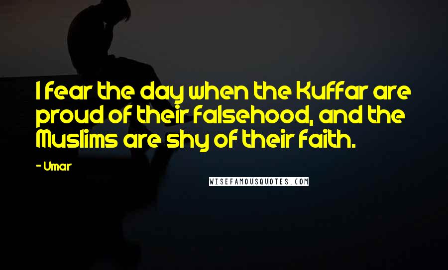 Umar Quotes: I fear the day when the Kuffar are proud of their falsehood, and the Muslims are shy of their faith.