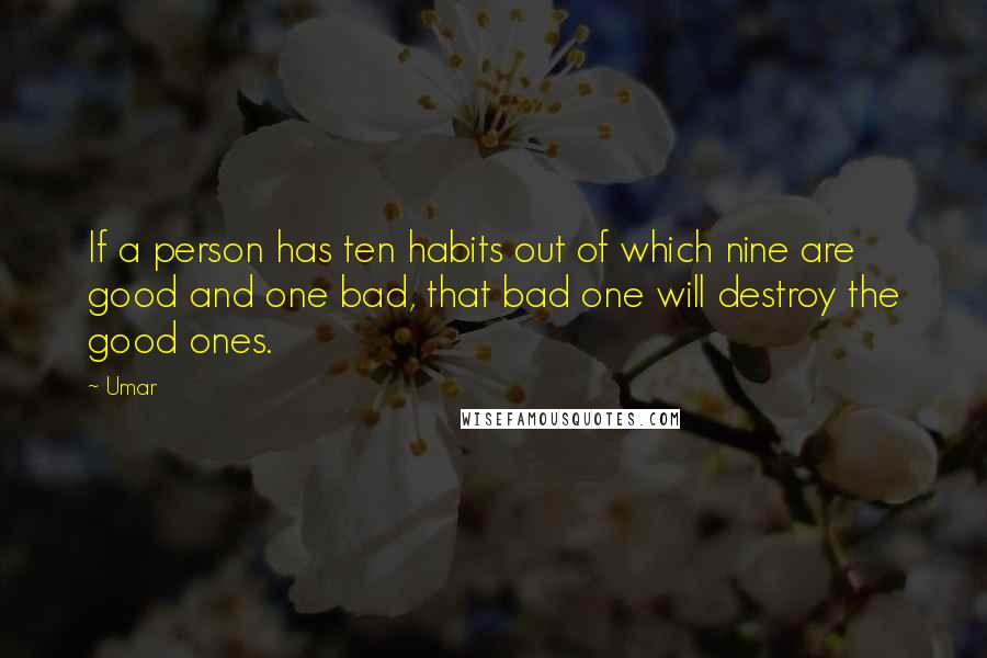 Umar Quotes: If a person has ten habits out of which nine are good and one bad, that bad one will destroy the good ones.